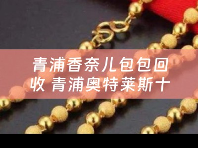 青浦香奈儿包包回收 青浦奥特莱斯十大奢侈品牌？