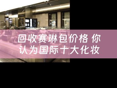 回收赛琳包价格 你认为国际十大化妆品牌是什么？