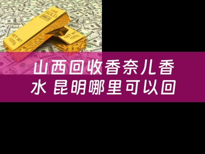 山西回收香奈儿香水 昆明哪里可以回收不要二手香奈儿包包？