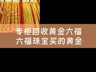 专柜回收黄金六福 六福珠宝买的黄金首饰回收吗？