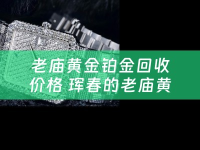 老庙黄金铂金回收价格 珲春的老庙黄金回收多少钱一克？