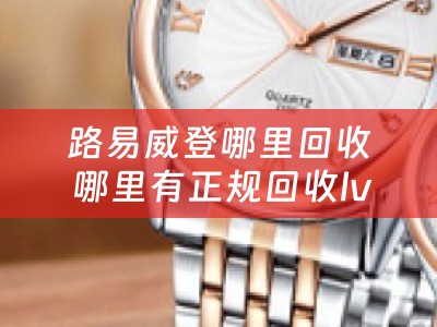 路易威登哪里回收 哪里有正规回收lv包包的？