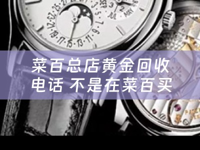 菜百总店黄金回收电话 不是在菜百买的黄金回收吗？