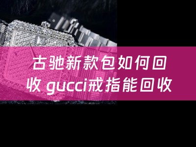 古驰新款包如何回收 gucci戒指能回收吗？