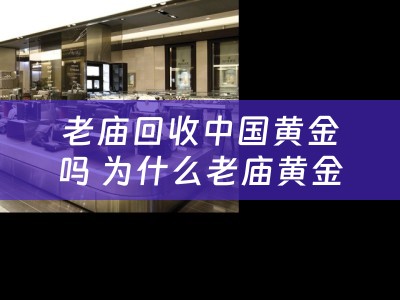 老庙回收中国黄金吗 为什么老庙黄金回收价更高？