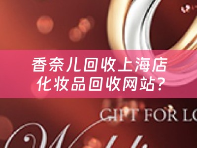 香奈儿回收上海店 化妆品回收网站？