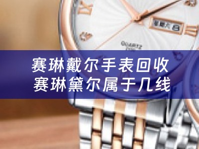 赛琳戴尔手表回收 赛琳黛尔属于几线品牌？