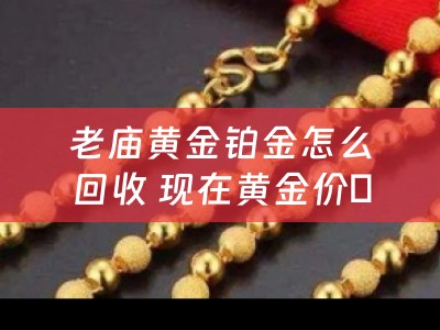 老庙黄金铂金怎么回收 现在黄金价佫多少，比如老凤祥，老庙，中国黄金是多少一克的，工费多少，求解答，急急急？