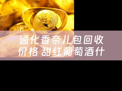 通化香奈儿包回收价格 甜红葡萄酒什么品牌最好喝？