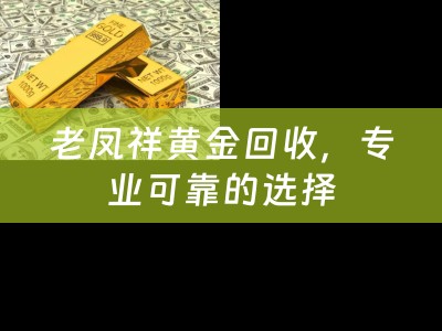 老凤祥黄金回收，专业可靠的选择