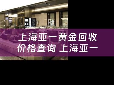 上海亚一黄金回收价格查询 上海亚一金店黄金质量怎么样?颜色有掉色的吗？