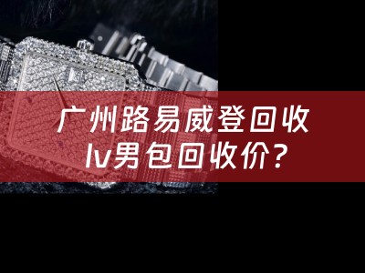 广州路易威登回收 lv男包回收价？