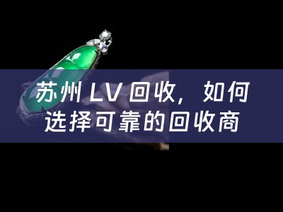 苏州 LV 回收，如何选择可靠的回收商？