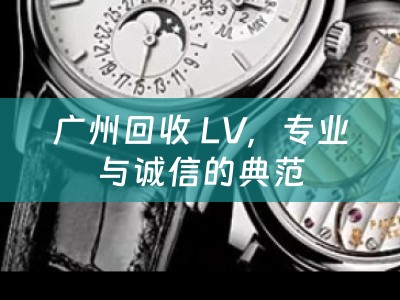 广州回收 LV，专业与诚信的典范