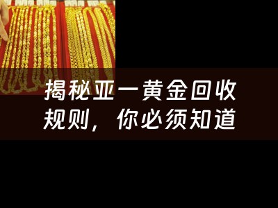 揭秘亚一黄金回收规则，你必须知道的事项！