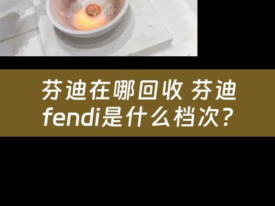 芬迪在哪回收 芬迪fendi是什么档次？