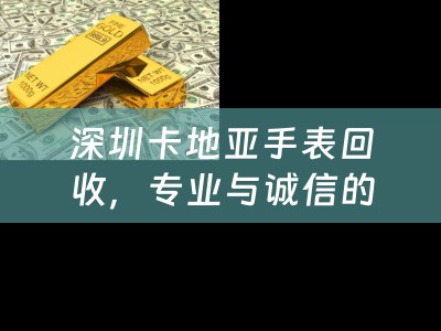 深圳卡地亚手表回收，专业与诚信的选择