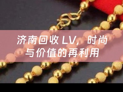 济南回收 LV，时尚与价值的再利用