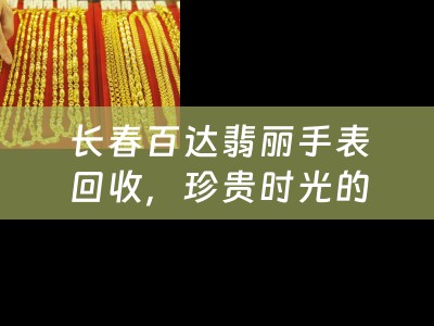 长春百达翡丽手表回收，珍贵时光的延续