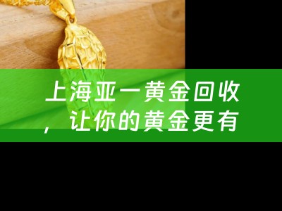 上海亚一黄金回收，让你的黄金更有价值
