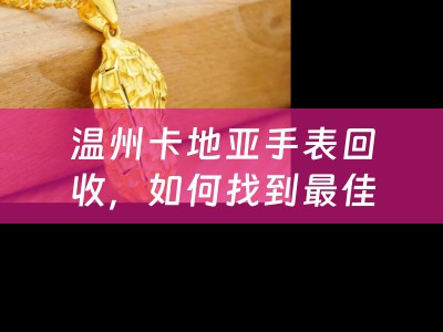 温州卡地亚手表回收，如何找到最佳价格？