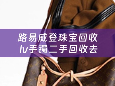 路易威登珠宝回收 lv手镯二手回收去哪里卖？