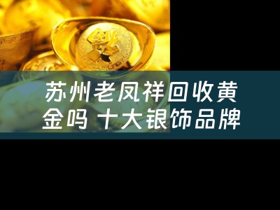 苏州老凤祥回收黄金吗 十大银饰品牌？