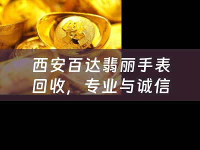 西安百达翡丽手表回收，专业与诚信的典范