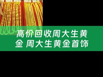 高价回收周大生黄金 周大生黄金首饰回收吗？