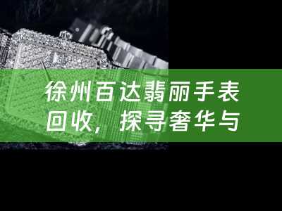 徐州百达翡丽手表回收，探寻奢华与价值的交织