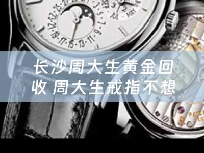 长沙周大生黄金回收 周大生戒指不想戴了可以卖吗？