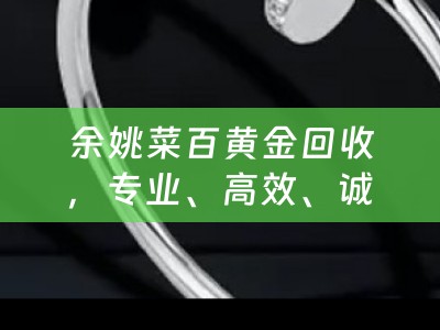 余姚菜百黄金回收，专业、高效、诚信的黄金兑换新选择