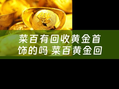 菜百有回收黄金首饰的吗 菜百黄金回收流程？