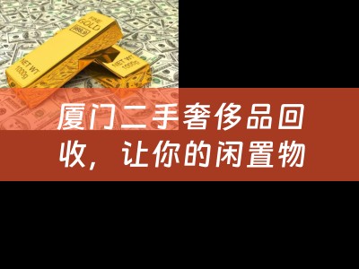 厦门二手奢侈品回收，让你的闲置物品焕发新生