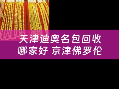 天津迪奥名包回收哪家好 京津佛罗伦萨小镇有哪些大牌？