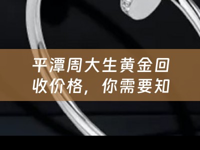 平潭周大生黄金回收价格，你需要知道的一切