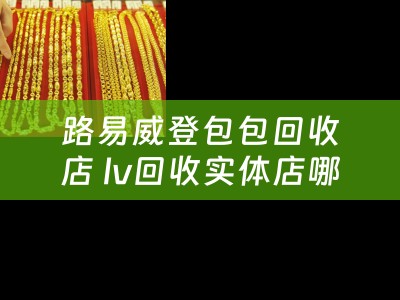 路易威登包包回收店 lv回收实体店哪里有？