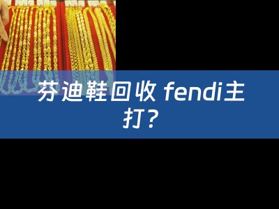 芬迪鞋回收 fendi主打？