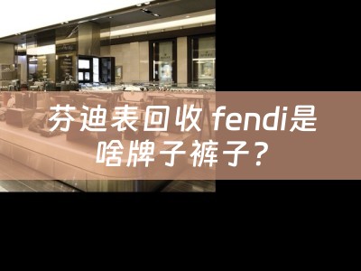 芬迪表回收 fendi是啥牌子裤子？