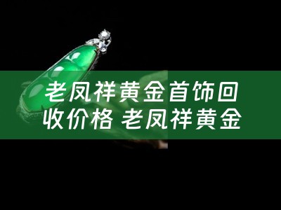 老凤祥黄金首饰回收价格 老凤祥黄金回收规则？