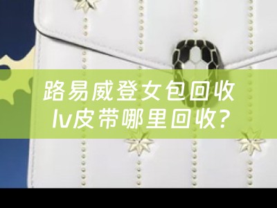 路易威登女包回收 lv皮带哪里回收？
