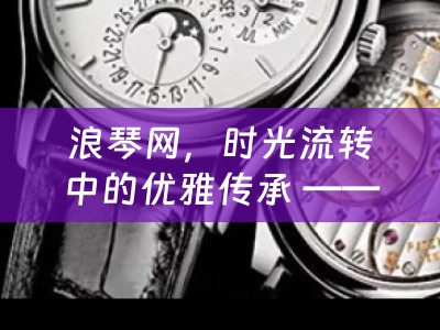 浪琴网，时光流转中的优雅传承 —— 四川当铺小编为您分享