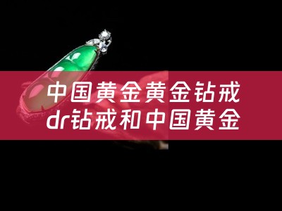 中国黄金黄金钻戒 dr钻戒和中国黄金钻戒哪个好？