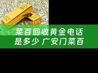 菜百回收黄金电话是多少 广安门菜百店几点下班？