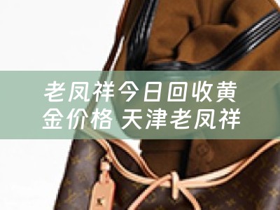 老凤祥今日回收黄金价格 天津老凤祥黄金饰品回收价格是多少？