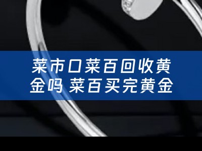 菜市口菜百回收黄金吗 菜百买完黄金能存放吗？