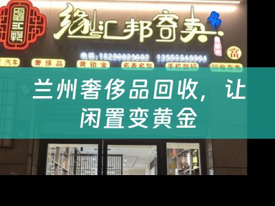 兰州奢侈品回收，让闲置变黄金