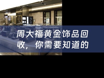 周大福黄金饰品回收，你需要知道的一切