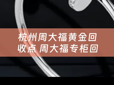 杭州周大福黄金回收点 周大福专柜回收黄金？