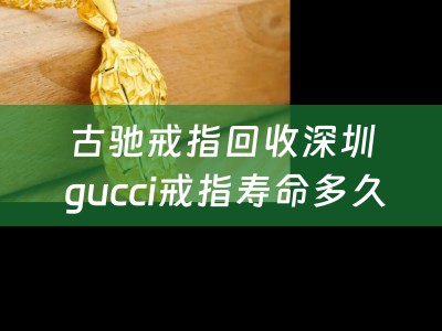 古驰戒指回收深圳 gucci戒指寿命多久？